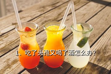 1、吃了頭孢又喝了酒怎么辦？