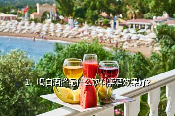 1、喝白酒搭配什么飲料解酒效果好？