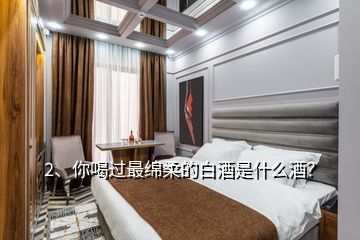 2、你喝過最綿柔的白酒是什么酒？