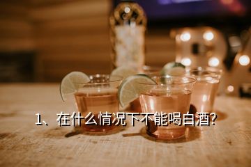 1、在什么情況下不能喝白酒？