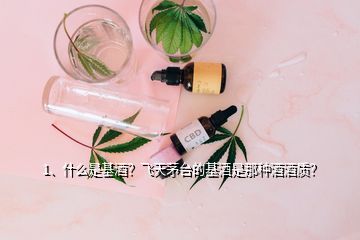 1、什么是基酒？飛天茅臺(tái)的基酒是那種酒酒質(zhì)？