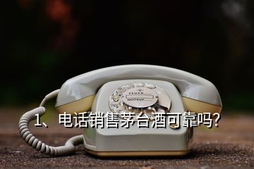 1、電話銷售茅臺酒可靠嗎？