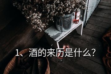 1、酒的來歷是什么？