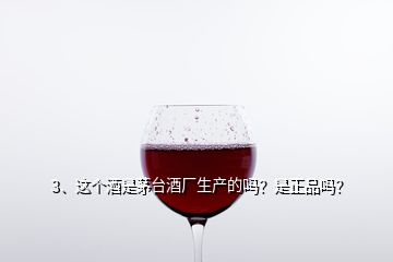 3、這個酒是茅臺酒廠生產(chǎn)的嗎？是正品嗎？