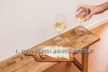 1、你認(rèn)為現(xiàn)在中國人喜歡喝什么類型的白酒？