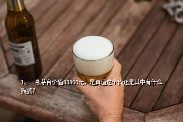 1、一瓶茅臺價值33800元，是真值這個價還是其中有什么貓膩？