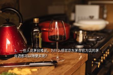 3、一些人說茅臺難買，為什么感覺京東茅臺官方店的茅臺酒都可以隨便買呢？