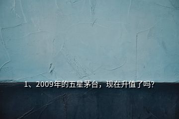 1、2009年的五星茅臺，現(xiàn)在升值了嗎？