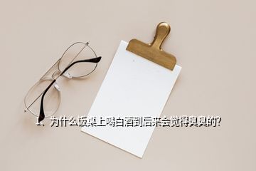 1、為什么飯桌上喝白酒到后來(lái)會(huì)覺(jué)得臭臭的？