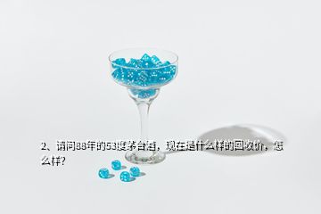 2、請問88年的53度茅臺酒，現(xiàn)在是什么樣的回收價，怎么樣？