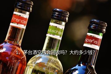 1、茅臺酒空瓶會回收嗎？大約多少錢？