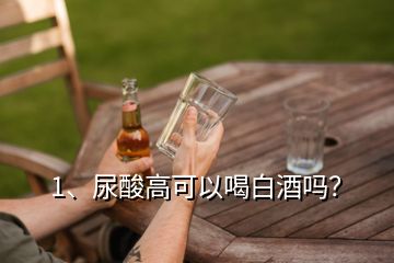 1、尿酸高可以喝白酒嗎？