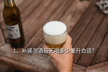 1、補(bǔ)腎泡酒每天喝多少毫升合適？