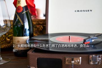 2、長期喝啤酒有什么危害？喝了白酒再喝啤酒，會怎么樣？