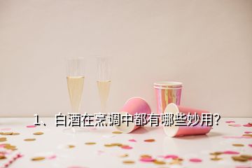 1、白酒在烹調(diào)中都有哪些妙用？