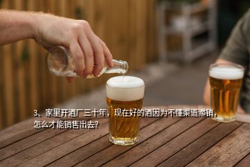 3、家里開酒廠三十年，現(xiàn)在好的酒因為不懂渠道滯銷，怎么才能銷售出去？