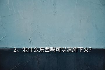 2、泡什么東西喝可以清肺下火？