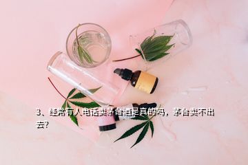 3、經(jīng)常有人電話賣茅臺(tái)酒是真的嗎，茅臺(tái)賣不出去？