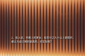 2、有人說，市面上的茅臺，有百分之九十以上是假的，都認(rèn)為自己喝的是真的，但實(shí)際呢？