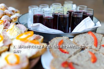 2、請問88年的53度茅臺酒，現(xiàn)在是什么樣的回收價，怎么樣？