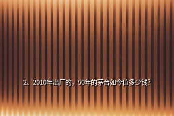 2、2010年出廠的，50年的茅臺如今值多少錢？