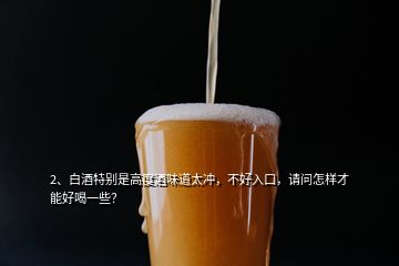 2、白酒特別是高度酒味道太沖，不好入口，請問怎樣才能好喝一些？