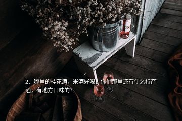 2、哪里的桂花酒，米酒好喝？你們那里還有什么特產(chǎn)酒，有地方口味的？