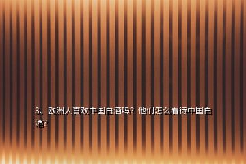 3、歐洲人喜歡中國(guó)白酒嗎？他們?cè)趺纯创袊?guó)白酒？