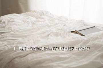 1、婚宴上白酒該用什么牌子？既省錢又上檔次呢？