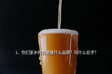 1、你們家鄉(xiāng)的白酒是什么品牌？叫什么名字？