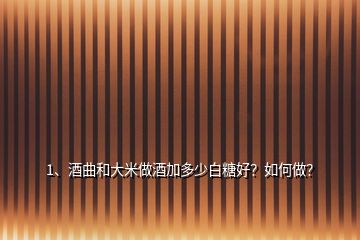 1、酒曲和大米做酒加多少白糖好？如何做？