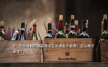 3、農(nóng)民自制的高粱酒或玉米酒能不能喝？怎么喝才安全？