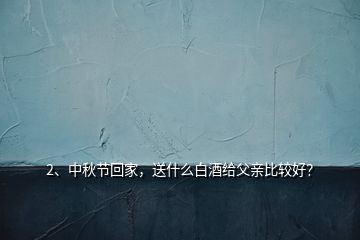 2、中秋節(jié)回家，送什么白酒給父親比較好？