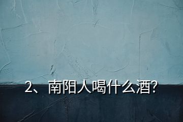 2、南陽(yáng)人喝什么酒？