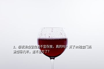 2、都說清香型白酒不宜存放，真的嗎？買了80箱金門高粱想存幾年，是不是虧了？