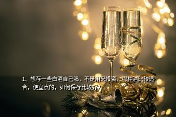 1、想存一些白酒自己喝，不是用來投資，哪種酒比較適合，便宜點(diǎn)的，如何保存比較好？