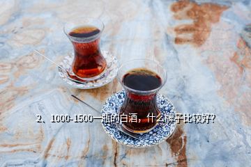 2、1000-1500一瓶的白酒，什么牌子比較好？