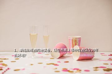 1、單純從喝酒的角度看，現(xiàn)在市面上哪種白酒保存20年后好喝？