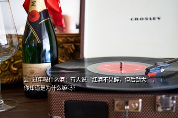 2、過年喝什么酒：有人說“紅酒不易醉，但后勁大”，你知道是為什么嘛嗎？