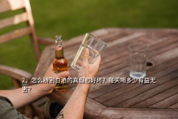 2、怎么辨別白酒的真假和好壞？每天喝多少有益無害？