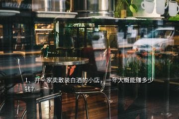 1、開一家賣散裝白酒的小店，一年大概能賺多少錢？