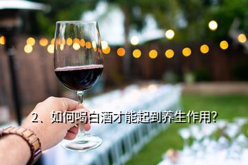 2、如何喝白酒才能起到養(yǎng)生作用？