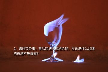 2、請領導辦事，事后想送兩箱酒給他，應該送什么品牌的白酒不失體面？