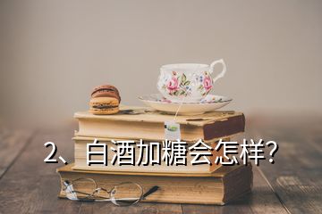 2、白酒加糖會怎樣？