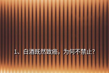 1、白酒既然致癌，為何不禁止？