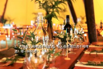 3、為啥有人喝啤酒不喝白酒，有人喜歡喝白酒不喝啤酒？哪一種好喝？