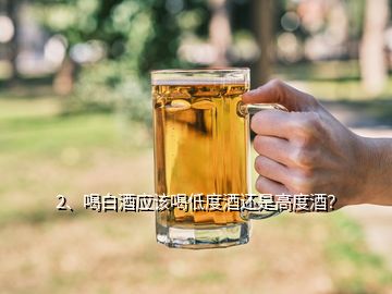 2、喝白酒應該喝低度酒還是高度酒？