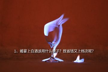 1、婚宴上白酒該用什么牌子？既省錢又上檔次呢？