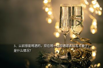 3、以前很能喝酒的，現(xiàn)在喝一口白酒進(jìn)去就有點(diǎn)暈了，是什么情況？