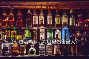 1、白酒喝多了對哪里傷害最大？